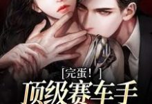 完蛋！顶级赛车手他彻底沦陷了这本小说完结了吗？免费查看最新章节-侠客文学