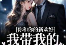 你和你的新欢好，我带我的娃远走小说的免费电子版在哪里可以下载或阅读？-侠客文学