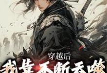 穿越后，我靠不断吞噬成不死巨物最新章节，穿越后，我靠不断吞噬成不死巨物免费阅读-侠客文学