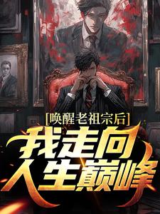 小说《唤醒老祖宗后，我走向人生巅峰》章节免费阅读