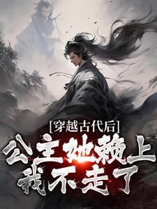 《穿越古代后，公主她赖上我不走了》全集免费在线阅读（周尘）