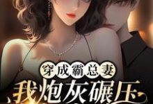 完结版《穿成霸总妻，我炮灰碾压女主角！》章节阅读-侠客文学
