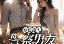 春色撩人:警察男友别来无恙最新章节,春色撩人:警察男友别来无恙免费阅读-侠客文学