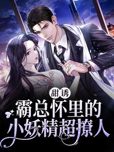 已完结小说《甜诱！霸总怀里的小妖精超撩人》在线章节阅读