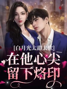 白月光太甜太软，在他心尖留下烙印小说的所有章节都能在哪里免费读到？
