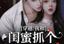 穿越:我和闺蜜抓个大佬甜蜜蜜小说的无弹窗阅读体验,寻找免费阅读网站-侠客文学