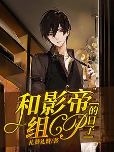 和影帝组cp的日子礼赞礼赞小说完结版章节在线阅读
