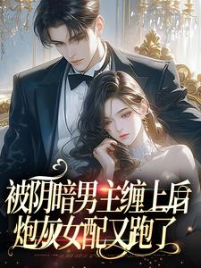 被阴暗男主缠上后，炮灰女配又跑了小说，被阴暗男主缠上后，炮灰女配又跑了免费阅读