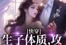 快穿，生子体质，攻略绝嗣反派免费阅读，快穿，生子体质，攻略绝嗣反派章节目录-侠客文学