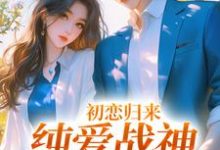 初恋归来，纯爱战神他慌了最新章节，初恋归来，纯爱战神他慌了免费阅读-侠客文学