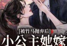 被竹马抛弃后，小公主她嫁顶级大佬小说，被竹马抛弃后，小公主她嫁顶级大佬黎枝楼宴京-侠客文学