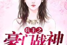 兵王之豪门战神小说免费资源，兵王之豪门战神在线阅读-侠客文学