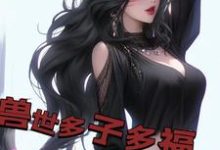 兽世多子多福，兽妻孕气爆炸白夜，兽世多子多福，兽妻孕气爆炸在线无弹窗阅读-侠客文学