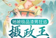 完结版《她被极品渣男狂追，摄政王坐不住了》章节目录在线阅读-侠客文学