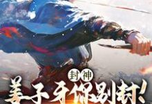 封神：姜子牙你别封！我现在有编制小说，封神：姜子牙你别封！我现在有编制在线阅读-侠客文学