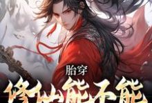 胎穿：修仙能不能再上点强度小说完结了吗？在哪里可以免费读到？-侠客文学