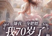 嫌我一身肥膘，我70岁了你才说？这本小说在哪里可以看？哪里有免费试读章节？-侠客文学