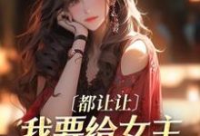 都让让，我要给女主让位苟命了！免费阅读，都让让，我要给女主让位苟命了！章节在线阅读-侠客文学