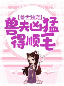 兽世独宠：兽夫凶猛，得顺毛安安离，兽世独宠：兽夫凶猛，得顺毛在线无弹窗阅读