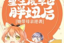 重生成草包胖妞后，她带母亲逆袭小说的免费电子版在哪里可以下载或阅读？-侠客文学