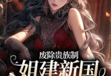 废除贵族制,姐建新国受万民敬仰小说完结版章节免费阅读-侠客文学