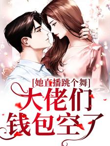 完结版《她直播跳个舞，大佬们钱包空了》免费阅读