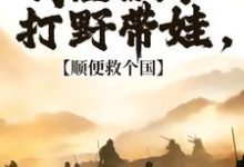 完整版的我在古代打野带娃,顺便救个国小说在哪里可以免费读到?-侠客文学
