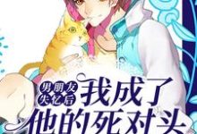 哪里能找到男朋友失忆后,我成了他的死对头小说的全部章节?-侠客文学