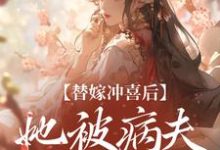 完结版《替嫁冲喜后,她被病夫宠上天》章节阅读-侠客文学