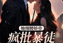 她细腰娇骨，疯批暴徒强制爱小说有没有完整的免费版本在线阅读？-侠客文学