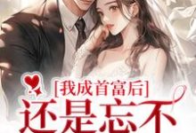 我成首富后，还是忘不了白月光小说免费资源，我成首富后，还是忘不了白月光在线阅读-侠客文学