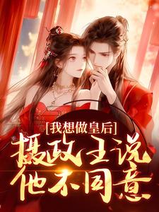 我想做皇后，摄政王说他不同意？小说完结版章节免费阅读