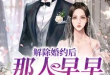 解除婚约后,那人早早来求娶她小说的免费电子版在哪里可以下载或阅读?-侠客文学