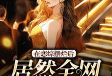 在恋综摆烂后,居然全网爆红了苏柚子段星野在线章节免费阅读-侠客文学