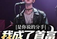完结版《是你说的分手，我成了首富你又悔啥》章节目录在线阅读-侠客文学