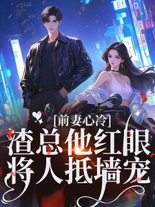 完结版《前妻心冷，渣总他红眼将人抵墙宠》免费阅读