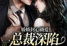 完结版《娇娇封心锁爱，总裁深陷火葬场了》章节目录在线阅读-侠客文学