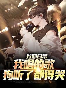 已完结小说《致郁日常：我唱的歌，狗听了都得哭》章节在线阅读