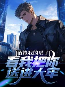 敢抢我的房子，看我把你送进大牢小说阅读，敢抢我的房子，看我把你送进大牢完结版