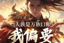 小说《人族是万族口粮？我偏要改写结局》章节免费阅读-侠客文学