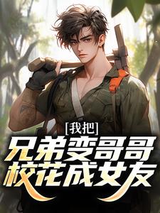 我把兄弟变哥哥，校花成女友！陈舟林慕清，我把兄弟变哥哥，校花成女友！小说免费阅读