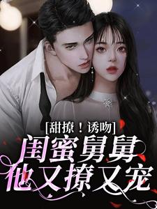 寻找甜撩！诱吻！闺蜜舅舅他又撩又宠小说的最新更新章节