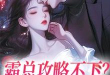 霸总攻略不下？我转身嫁他哥最新章节，霸总攻略不下？我转身嫁他哥章节在线阅读-侠客文学