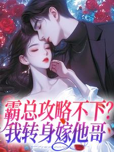 完结版《霸总攻略不下？我转身嫁他哥》章节阅读