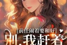 前任闹着要和好？别，我赶着去洞房免费阅读，前任闹着要和好？别，我赶着去洞房陆景辰顾瑾涵-侠客文学