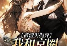 被渣男抛弃,我和京圈太子坠爱河最新章节,被渣男抛弃,我和京圈太子坠爱河免费阅读-侠客文学