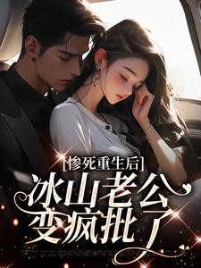 惨死重生后，冰山老公变疯批了小说，惨死重生后，冰山老公变疯批了章节在线阅读