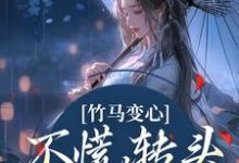 完结版《竹马变心？不慌，转头嫁他兄弟》章节阅读-侠客文学