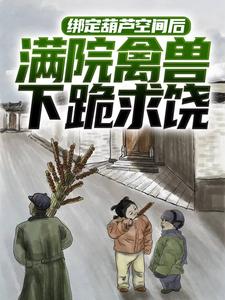 绑定葫芦空间后，满院禽兽下跪求饶免费阅读，绑定葫芦空间后，满院禽兽下跪求饶章节在线阅读