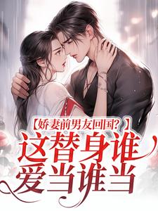哪里能找到娇妻前男友回国？这替身谁爱当谁当小说的最新更新和免费章节？